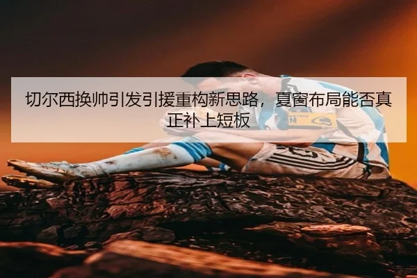 切尔西换帅引发引援重构新思路，夏窗布局能否真正补上短板