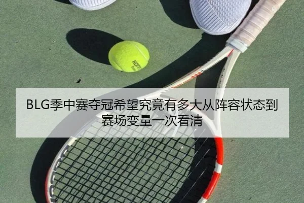 BLG季中赛夺冠希望究竟有多大从阵容状态到赛场变量一次看清